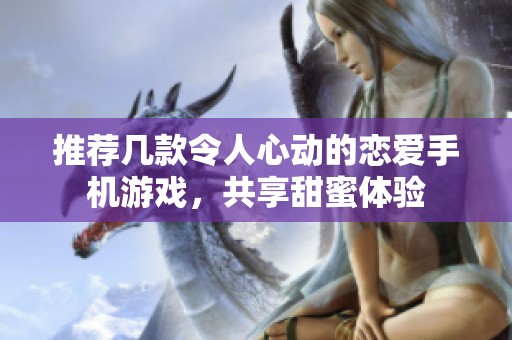 推荐几款令人心动的恋爱手机游戏，共享甜蜜体验