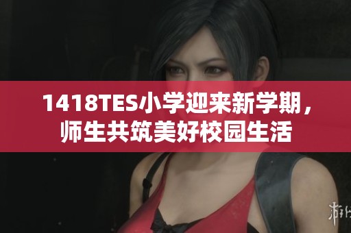 1418TES小学迎来新学期，师生共筑美好校园生活