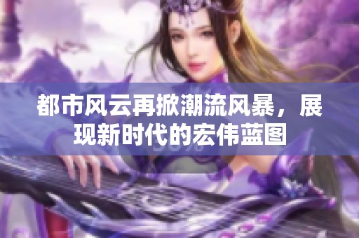 都市风云再掀潮流风暴，展现新时代的宏伟蓝图
