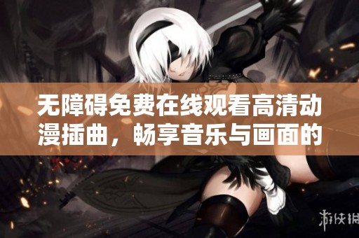无障碍免费在线观看高清动漫插曲，畅享音乐与画面的完美结合