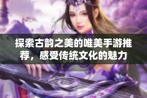 探索古韵之美的唯美手游推荐，感受传统文化的魅力