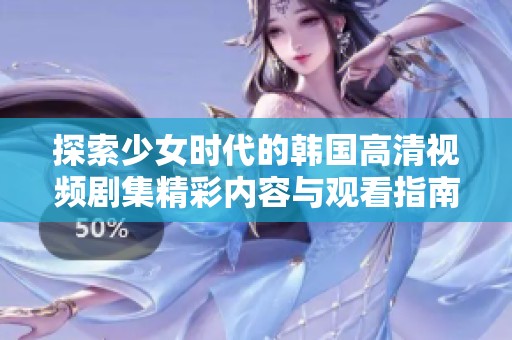 探索少女时代的韩国高清视频剧集精彩内容与观看指南