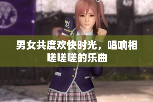 男女共度欢快时光，唱响相嗟嗟嗟的乐曲