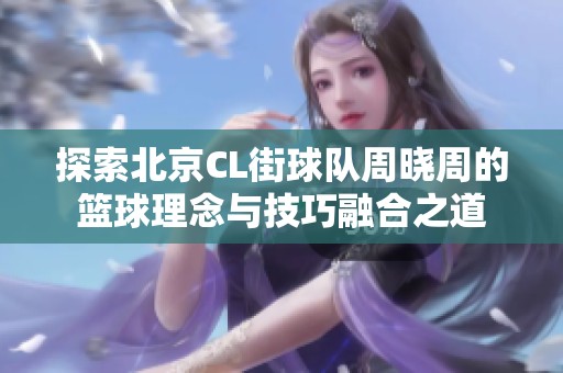 探索北京CL街球队周晓周的篮球理念与技巧融合之道