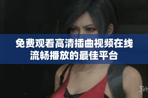 免费观看高清插曲视频在线流畅播放的最佳平台