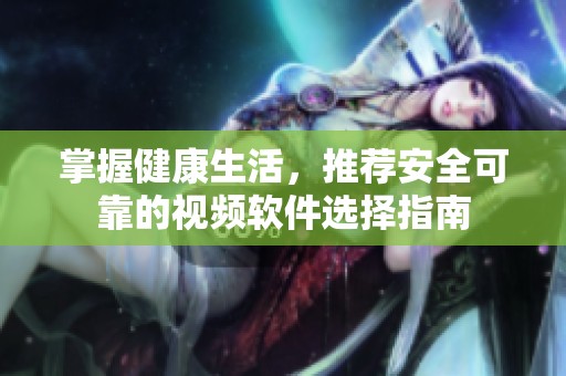 掌握健康生活，推荐安全可靠的视频软件选择指南