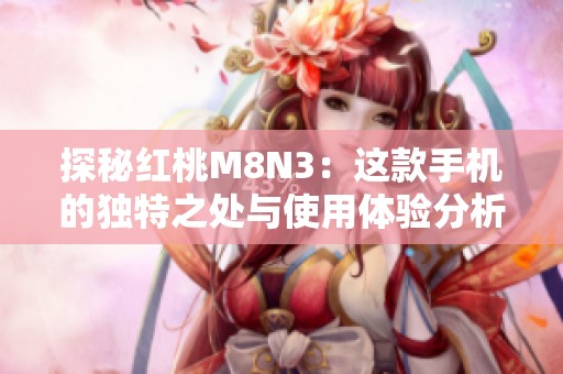 探秘红桃M8N3：这款手机的独特之处与使用体验分析