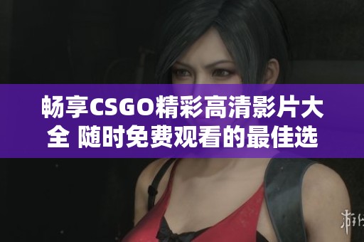 畅享CSGO精彩高清影片大全 随时免费观看的最佳选择
