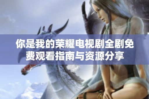 你是我的荣耀电视剧全剧免费观看指南与资源分享