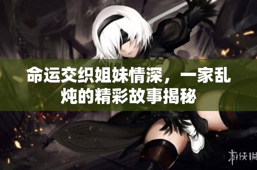 命运交织姐妹情深，一家乱炖的精彩故事揭秘