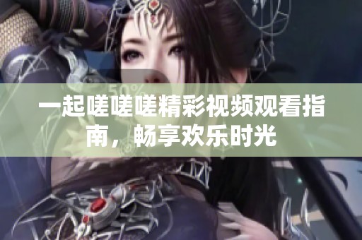 一起嗟嗟嗟精彩视频观看指南，畅享欢乐时光