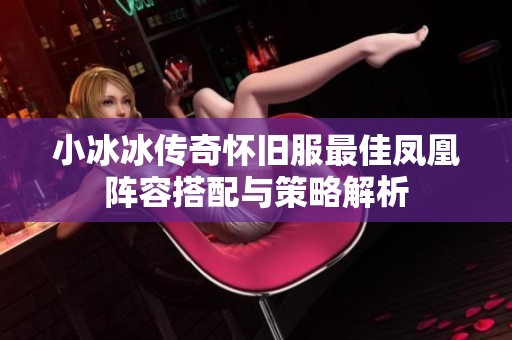 小冰冰传奇怀旧服最佳凤凰阵容搭配与策略解析