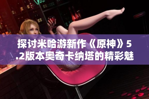 探讨米哈游新作《原神》5.2版本奥奇卡纳塔的精彩魅力与玩法分析