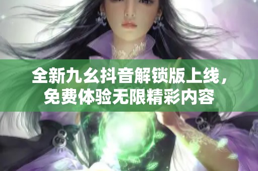 全新九幺抖音解锁版上线，免费体验无限精彩内容