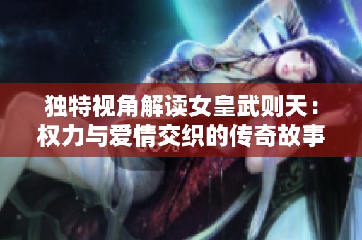 独特视角解读女皇武则天：权力与爱情交织的传奇故事