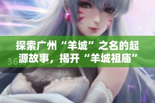 探索广州“羊城”之名的起源故事，揭开“羊城祖庙”的六大看点