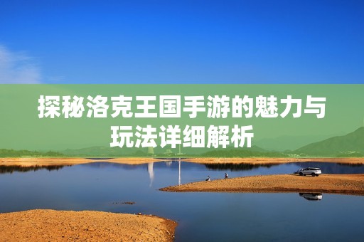 探秘洛克王国手游的魅力与玩法详细解析