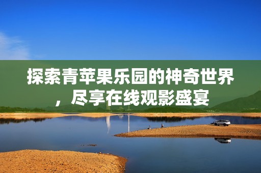 探索青苹果乐园的神奇世界，尽享在线观影盛宴