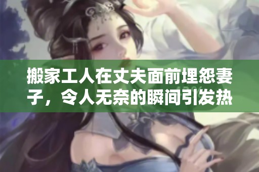搬家工人在丈夫面前埋怨妻子，令人无奈的瞬间引发热议