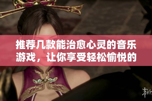 推荐几款能治愈心灵的音乐游戏，让你享受轻松愉悦的时光