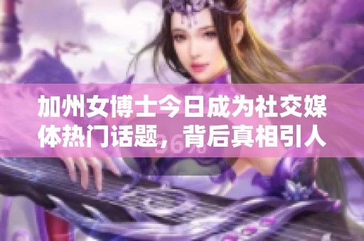 加州女博士今日成为社交媒体热门话题，背后真相引人关注