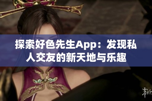 探索好色先生App：发现私人交友的新天地与乐趣