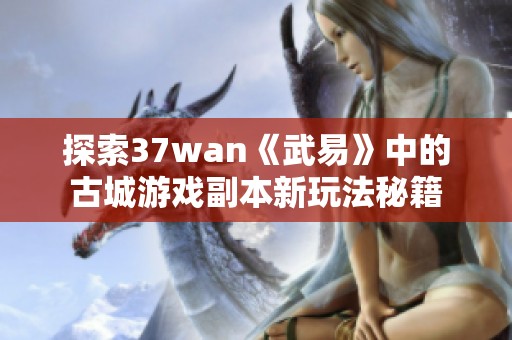 探索37wan《武易》中的古城游戏副本新玩法秘籍