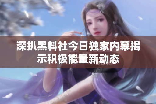 深扒黑料社今日独家内幕揭示积极能量新动态