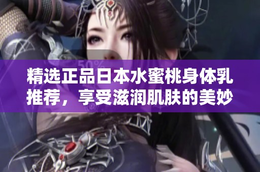 精选正品日本水蜜桃身体乳推荐，享受滋润肌肤的美妙体验