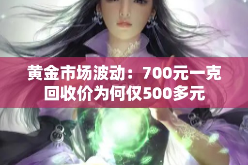 黄金市场波动：700元一克回收价为何仅500多元