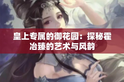 皇上专属的御花园：探秘霍冶臻的艺术与风韵