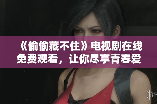 《偷偷藏不住》电视剧在线免费观看，让你尽享青春爱情故事