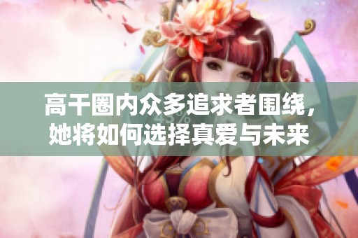 高干圈内众多追求者围绕，她将如何选择真爱与未来