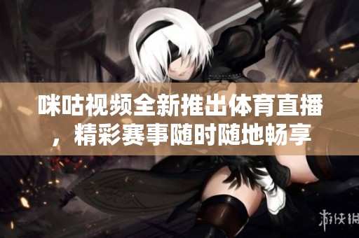 咪咕视频全新推出体育直播，精彩赛事随时随地畅享