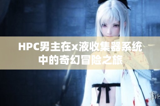 HPC男主在x液收集器系统中的奇幻冒险之旅