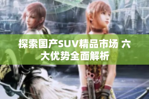 探索国产SUV精品市场 六大优势全面解析