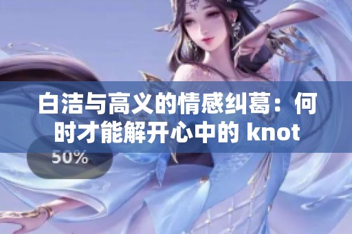 白洁与高义的情感纠葛：何时才能解开心中的 knot