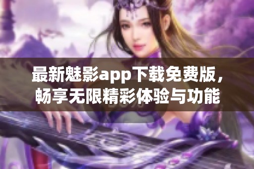 最新魅影app下载免费版，畅享无限精彩体验与功能
