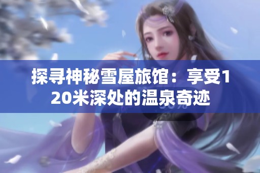 探寻神秘雪屋旅馆：享受120米深处的温泉奇迹
