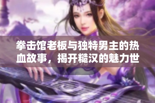 拳击馆老板与独特男主的热血故事，揭开糙汉的魅力世界