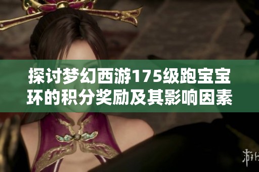 探讨梦幻西游175级跑宝宝环的积分奖励及其影响因素