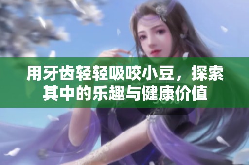 用牙齿轻轻吸咬小豆，探索其中的乐趣与健康价值