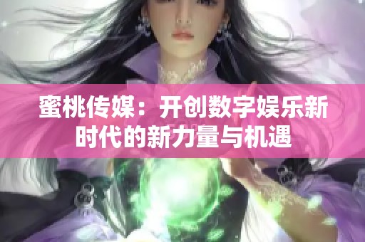 蜜桃传媒：开创数字娱乐新时代的新力量与机遇