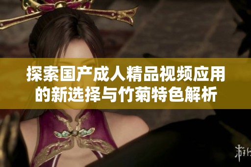 探索国产成人精品视频应用的新选择与竹菊特色解析