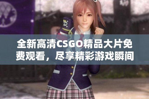 全新高清CSGO精品大片免费观看，尽享精彩游戏瞬间