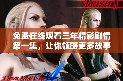免费在线观看三年精彩剧情第一集，让你领略更多故事魅力