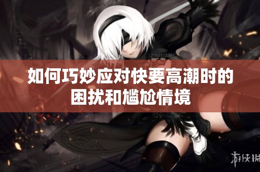 如何巧妙应对快要高潮时的困扰和尴尬情境