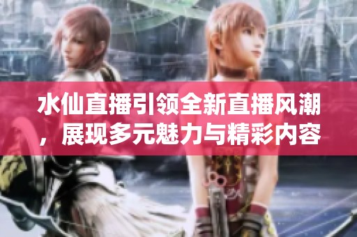 水仙直播引领全新直播风潮，展现多元魅力与精彩内容