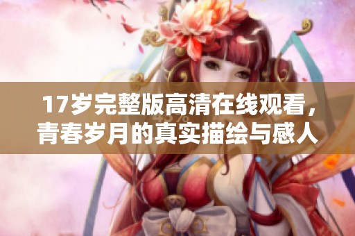 17岁完整版高清在线观看，青春岁月的真实描绘与感人故事