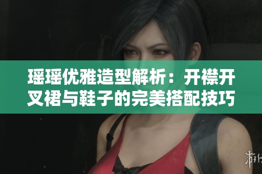 瑶瑶优雅造型解析：开襟开叉裙与鞋子的完美搭配技巧